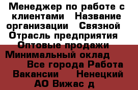 Менеджер по работе с клиентами › Название организации ­ Связной › Отрасль предприятия ­ Оптовые продажи › Минимальный оклад ­ 28 000 - Все города Работа » Вакансии   . Ненецкий АО,Вижас д.